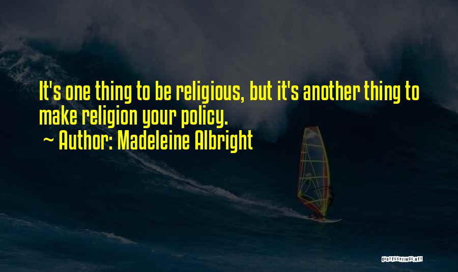 Madeleine Albright Quotes: It's One Thing To Be Religious, But It's Another Thing To Make Religion Your Policy.