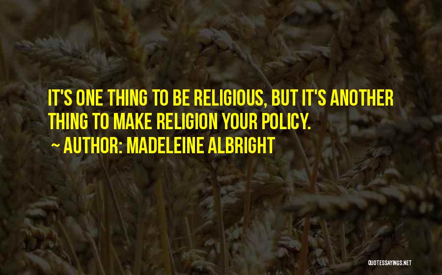 Madeleine Albright Quotes: It's One Thing To Be Religious, But It's Another Thing To Make Religion Your Policy.