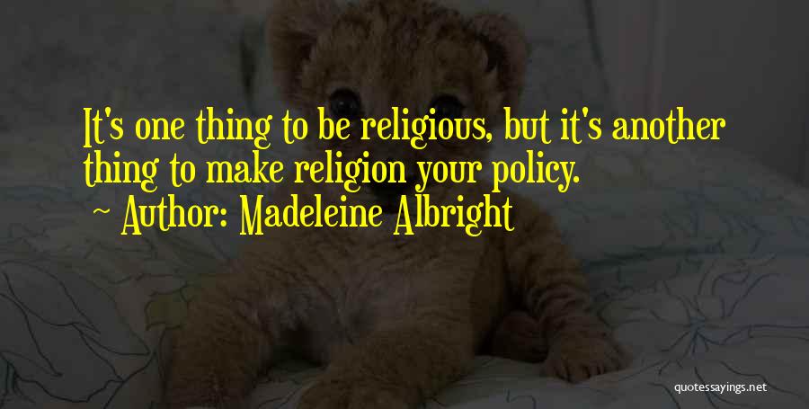 Madeleine Albright Quotes: It's One Thing To Be Religious, But It's Another Thing To Make Religion Your Policy.