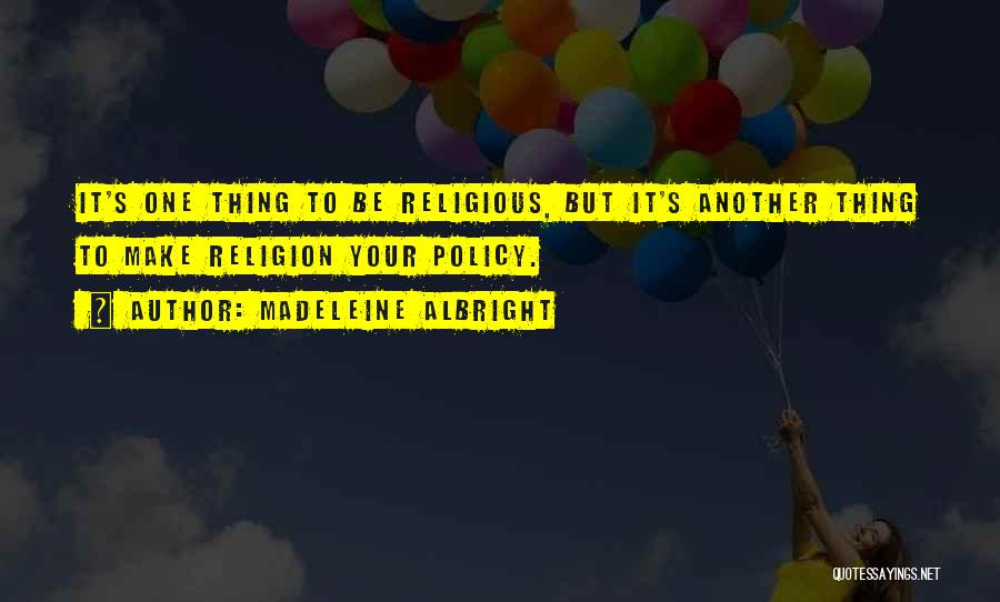 Madeleine Albright Quotes: It's One Thing To Be Religious, But It's Another Thing To Make Religion Your Policy.