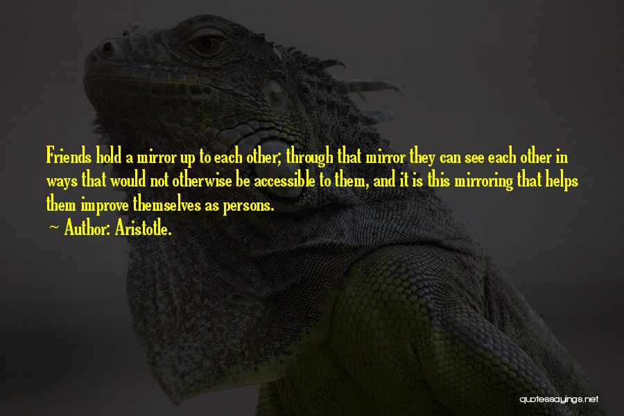 Aristotle. Quotes: Friends Hold A Mirror Up To Each Other; Through That Mirror They Can See Each Other In Ways That Would