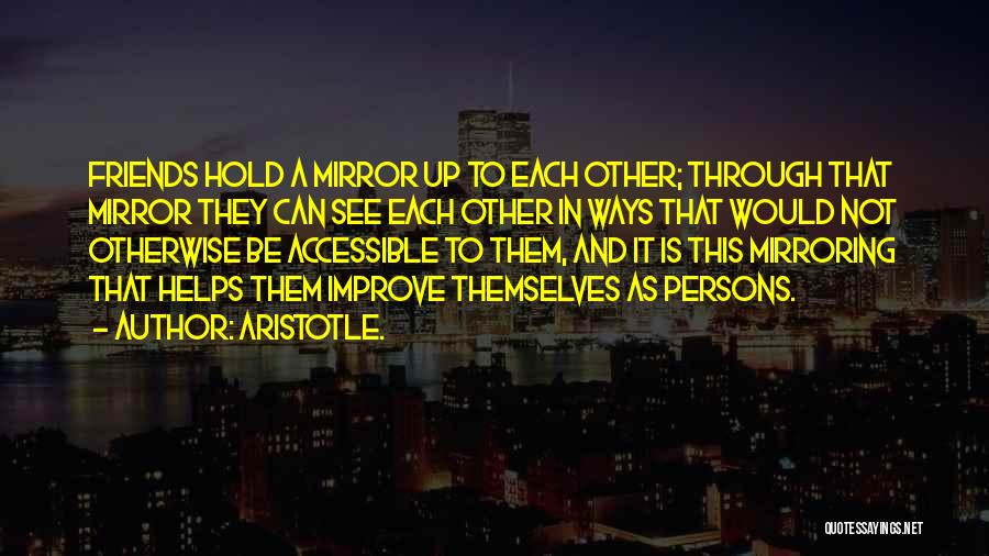 Aristotle. Quotes: Friends Hold A Mirror Up To Each Other; Through That Mirror They Can See Each Other In Ways That Would