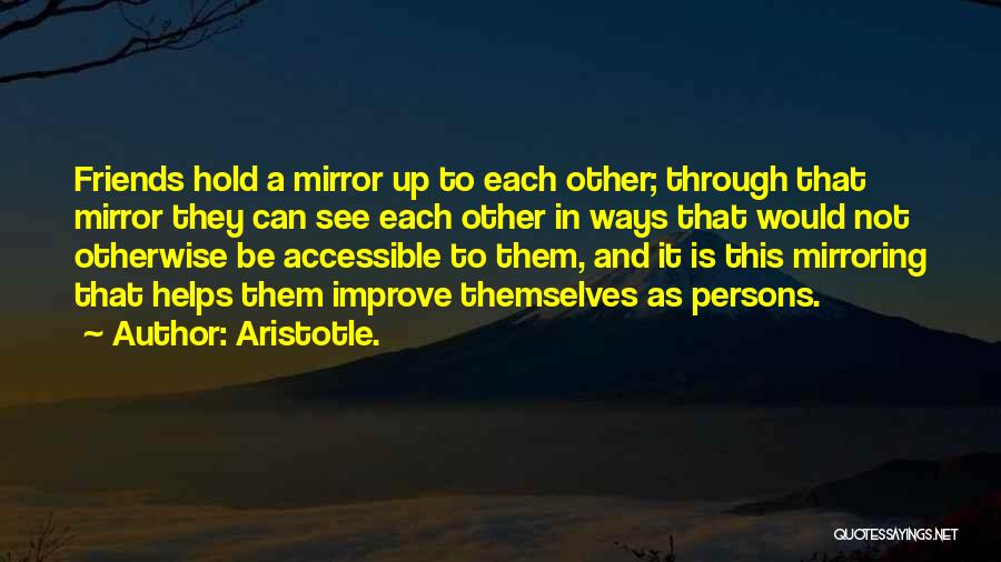 Aristotle. Quotes: Friends Hold A Mirror Up To Each Other; Through That Mirror They Can See Each Other In Ways That Would