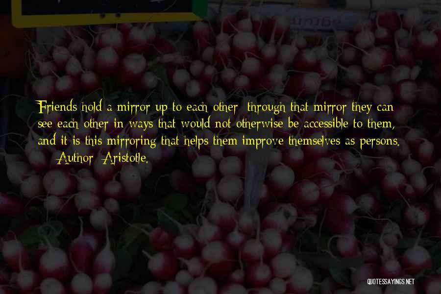 Aristotle. Quotes: Friends Hold A Mirror Up To Each Other; Through That Mirror They Can See Each Other In Ways That Would