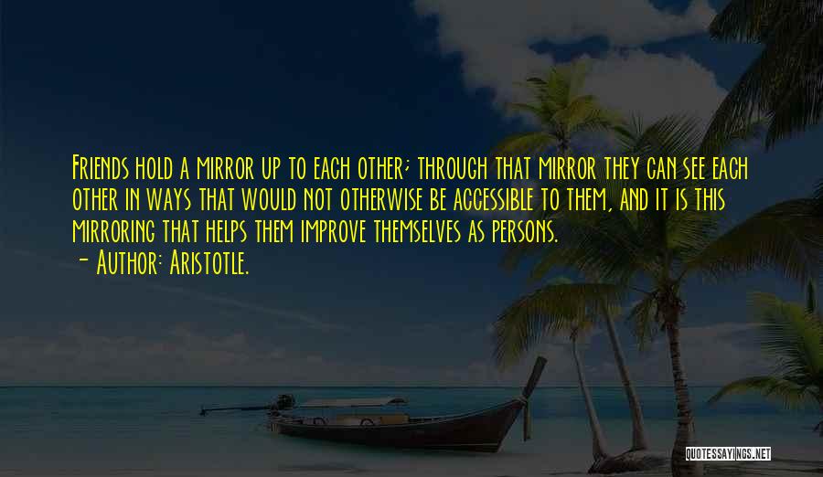 Aristotle. Quotes: Friends Hold A Mirror Up To Each Other; Through That Mirror They Can See Each Other In Ways That Would