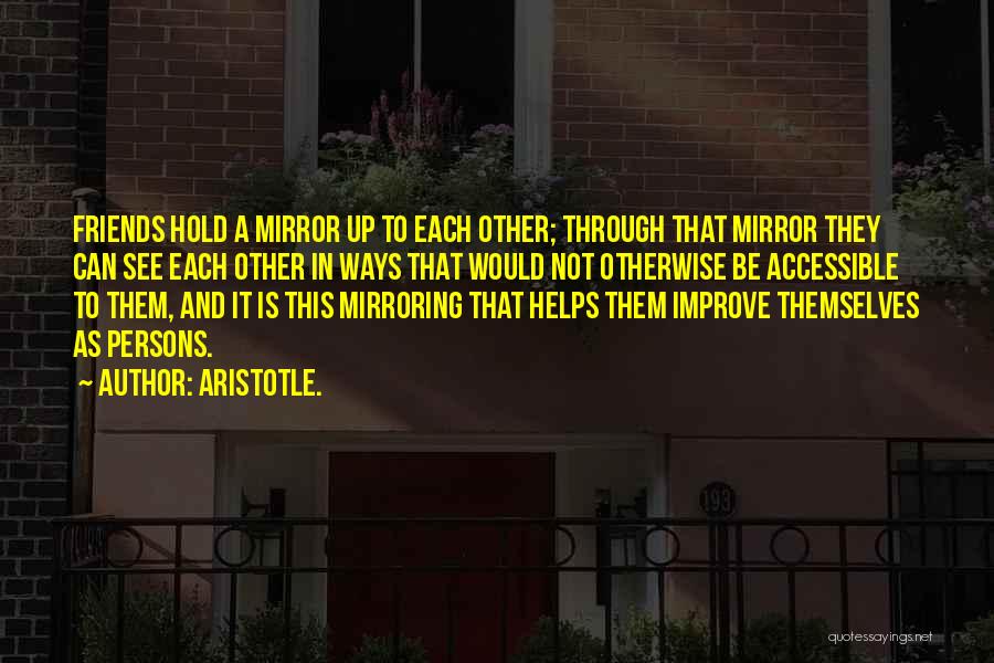 Aristotle. Quotes: Friends Hold A Mirror Up To Each Other; Through That Mirror They Can See Each Other In Ways That Would