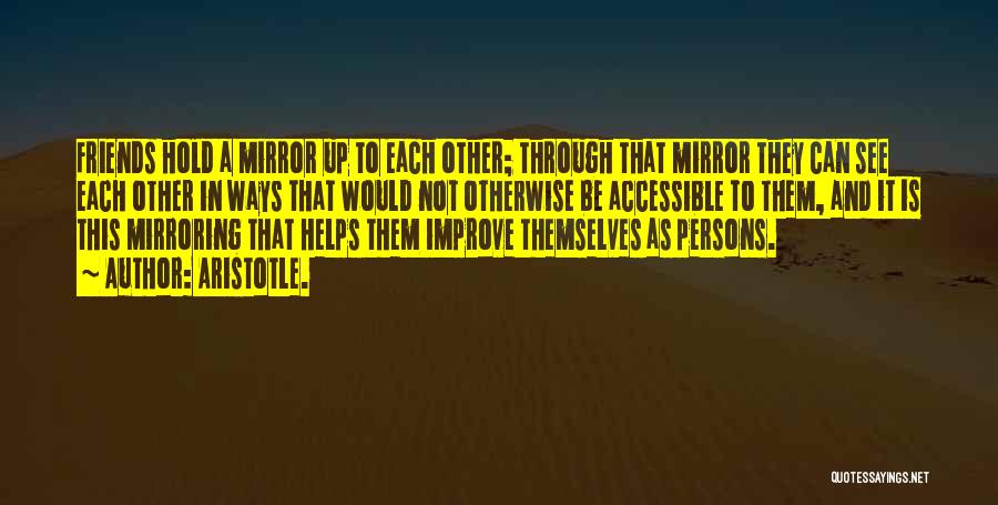 Aristotle. Quotes: Friends Hold A Mirror Up To Each Other; Through That Mirror They Can See Each Other In Ways That Would