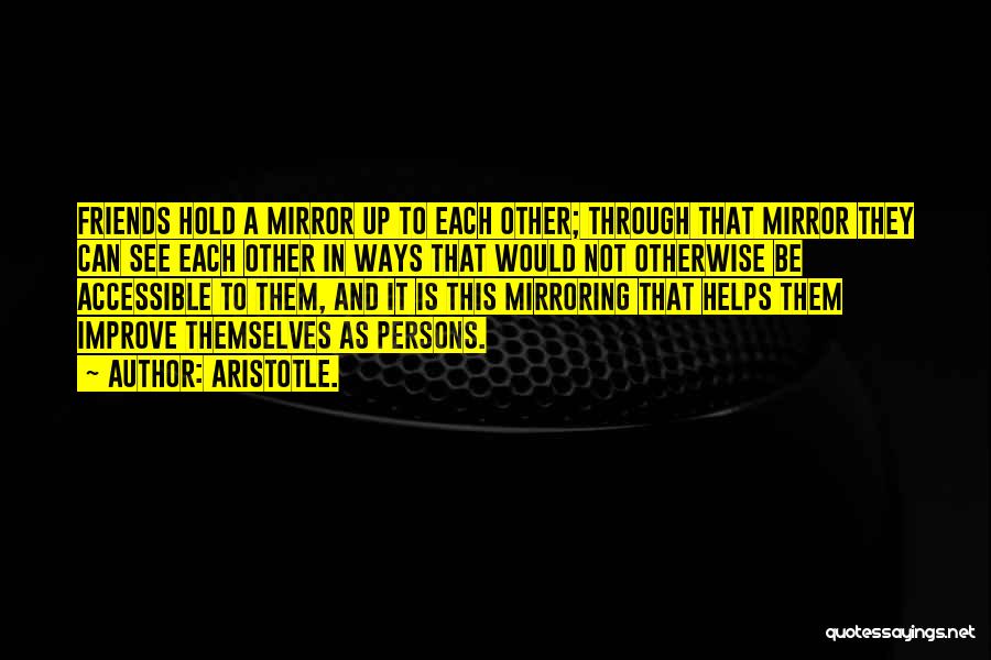 Aristotle. Quotes: Friends Hold A Mirror Up To Each Other; Through That Mirror They Can See Each Other In Ways That Would