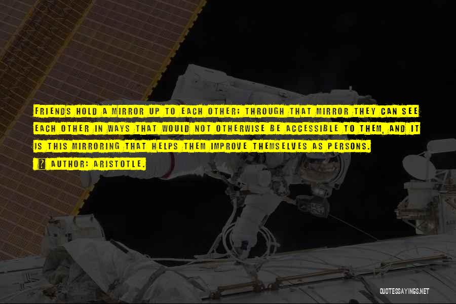Aristotle. Quotes: Friends Hold A Mirror Up To Each Other; Through That Mirror They Can See Each Other In Ways That Would