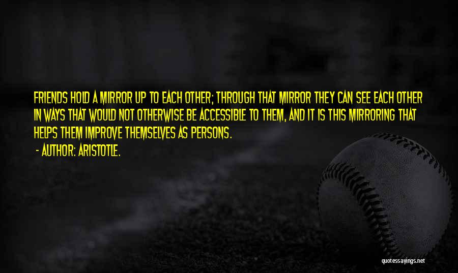 Aristotle. Quotes: Friends Hold A Mirror Up To Each Other; Through That Mirror They Can See Each Other In Ways That Would