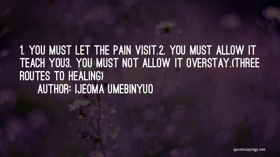 Ijeoma Umebinyuo Quotes: 1. You Must Let The Pain Visit.2. You Must Allow It Teach You3. You Must Not Allow It Overstay.(three Routes