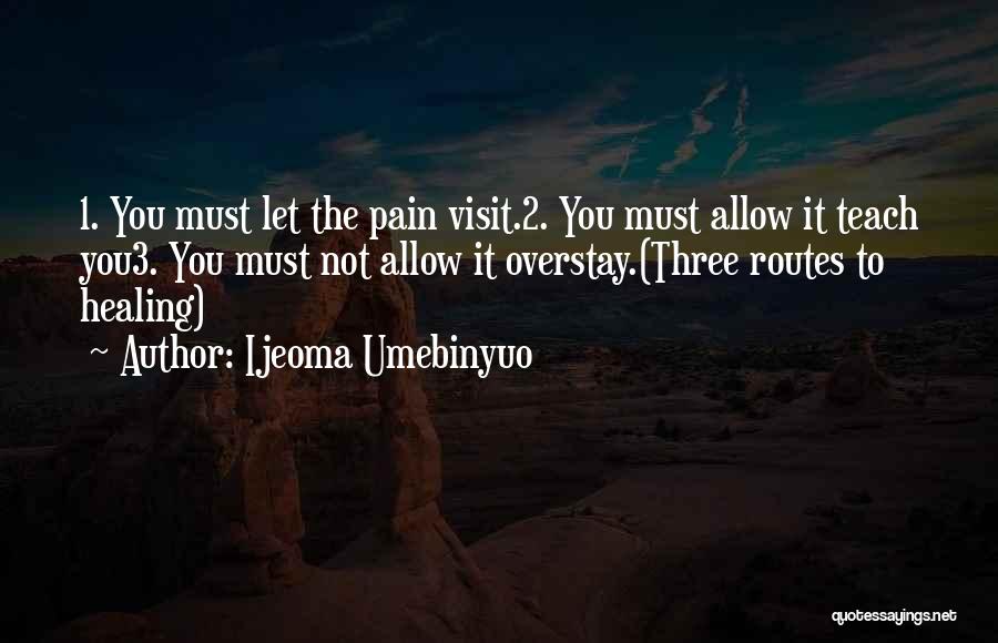 Ijeoma Umebinyuo Quotes: 1. You Must Let The Pain Visit.2. You Must Allow It Teach You3. You Must Not Allow It Overstay.(three Routes