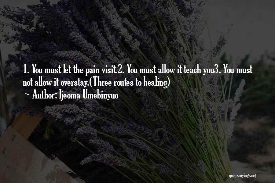 Ijeoma Umebinyuo Quotes: 1. You Must Let The Pain Visit.2. You Must Allow It Teach You3. You Must Not Allow It Overstay.(three Routes