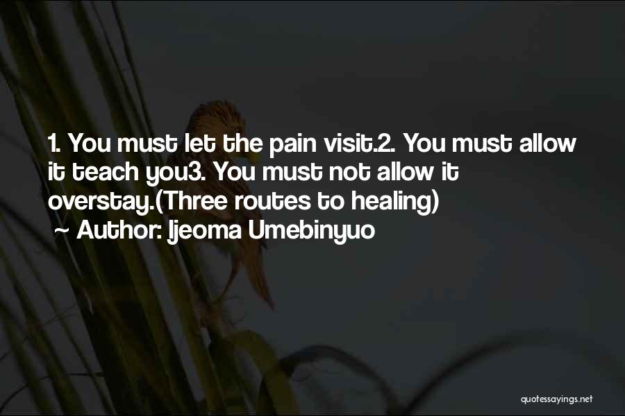 Ijeoma Umebinyuo Quotes: 1. You Must Let The Pain Visit.2. You Must Allow It Teach You3. You Must Not Allow It Overstay.(three Routes