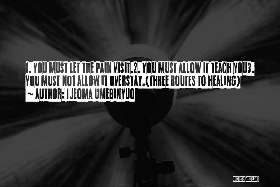 Ijeoma Umebinyuo Quotes: 1. You Must Let The Pain Visit.2. You Must Allow It Teach You3. You Must Not Allow It Overstay.(three Routes