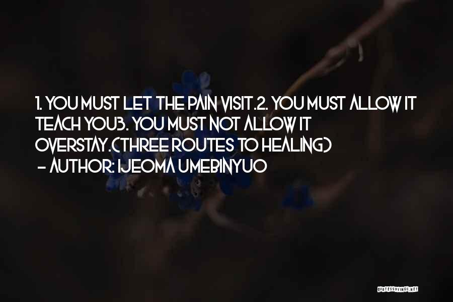 Ijeoma Umebinyuo Quotes: 1. You Must Let The Pain Visit.2. You Must Allow It Teach You3. You Must Not Allow It Overstay.(three Routes