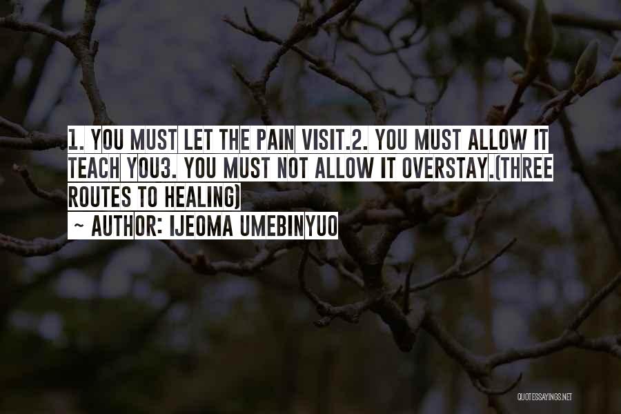 Ijeoma Umebinyuo Quotes: 1. You Must Let The Pain Visit.2. You Must Allow It Teach You3. You Must Not Allow It Overstay.(three Routes