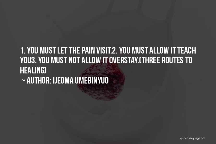 Ijeoma Umebinyuo Quotes: 1. You Must Let The Pain Visit.2. You Must Allow It Teach You3. You Must Not Allow It Overstay.(three Routes