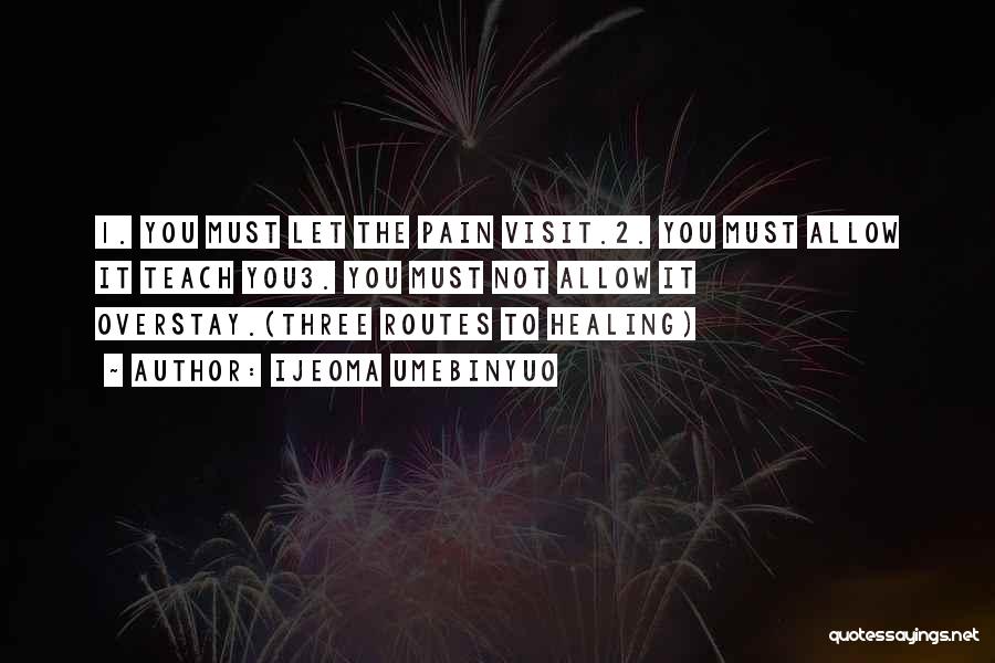 Ijeoma Umebinyuo Quotes: 1. You Must Let The Pain Visit.2. You Must Allow It Teach You3. You Must Not Allow It Overstay.(three Routes