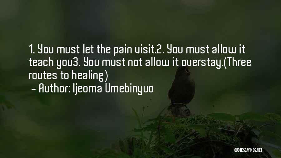Ijeoma Umebinyuo Quotes: 1. You Must Let The Pain Visit.2. You Must Allow It Teach You3. You Must Not Allow It Overstay.(three Routes