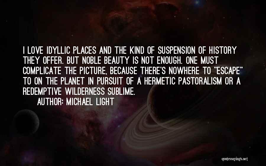 Michael Light Quotes: I Love Idyllic Places And The Kind Of Suspension Of History They Offer. But Noble Beauty Is Not Enough. One