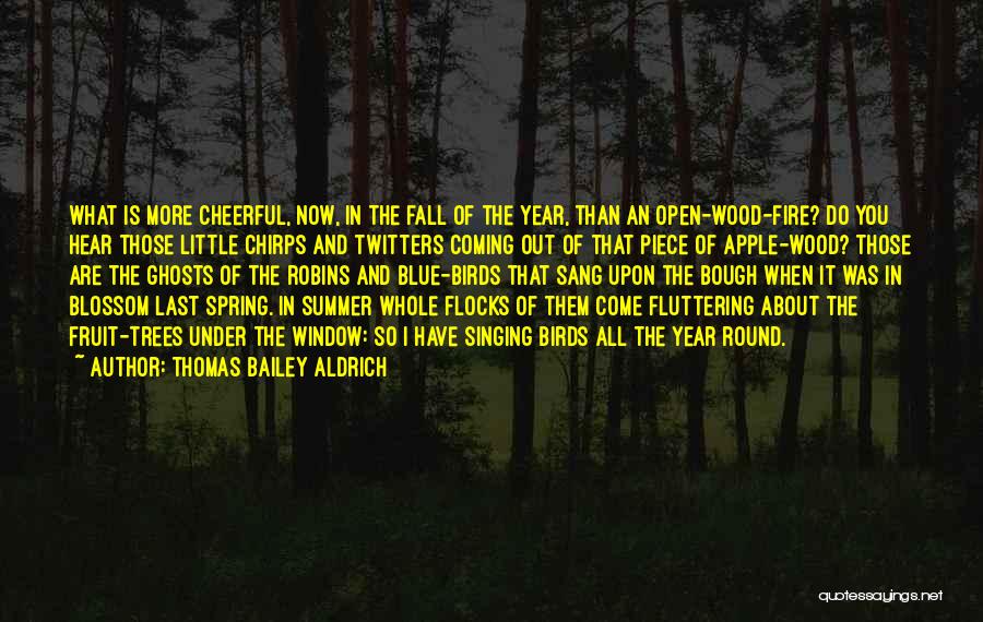 Thomas Bailey Aldrich Quotes: What Is More Cheerful, Now, In The Fall Of The Year, Than An Open-wood-fire? Do You Hear Those Little Chirps