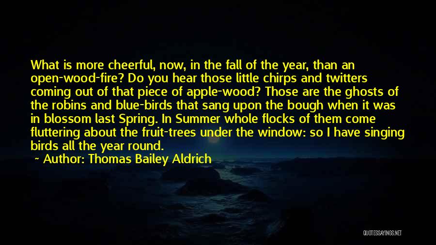 Thomas Bailey Aldrich Quotes: What Is More Cheerful, Now, In The Fall Of The Year, Than An Open-wood-fire? Do You Hear Those Little Chirps