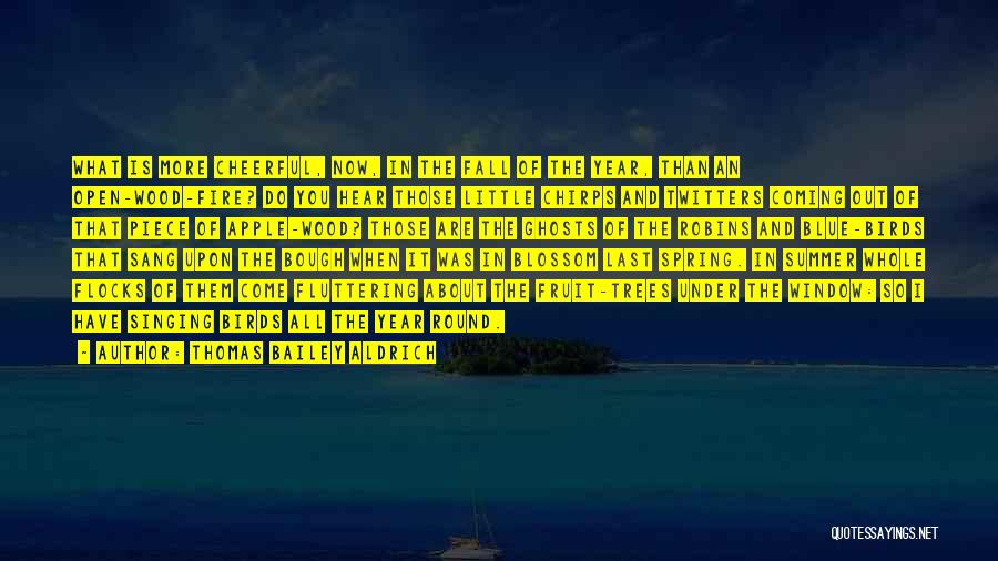 Thomas Bailey Aldrich Quotes: What Is More Cheerful, Now, In The Fall Of The Year, Than An Open-wood-fire? Do You Hear Those Little Chirps