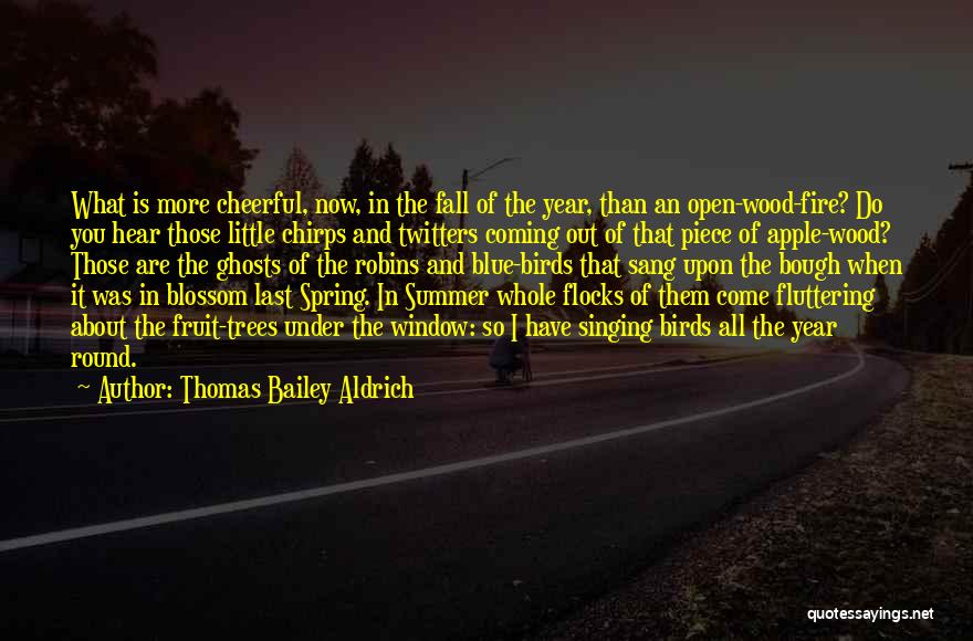 Thomas Bailey Aldrich Quotes: What Is More Cheerful, Now, In The Fall Of The Year, Than An Open-wood-fire? Do You Hear Those Little Chirps