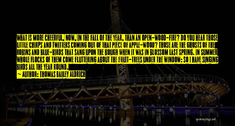 Thomas Bailey Aldrich Quotes: What Is More Cheerful, Now, In The Fall Of The Year, Than An Open-wood-fire? Do You Hear Those Little Chirps