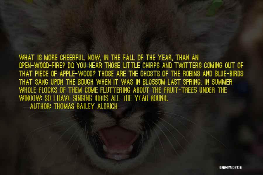 Thomas Bailey Aldrich Quotes: What Is More Cheerful, Now, In The Fall Of The Year, Than An Open-wood-fire? Do You Hear Those Little Chirps
