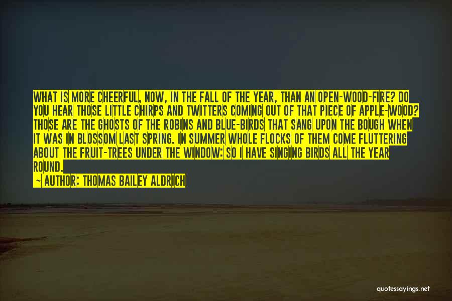 Thomas Bailey Aldrich Quotes: What Is More Cheerful, Now, In The Fall Of The Year, Than An Open-wood-fire? Do You Hear Those Little Chirps