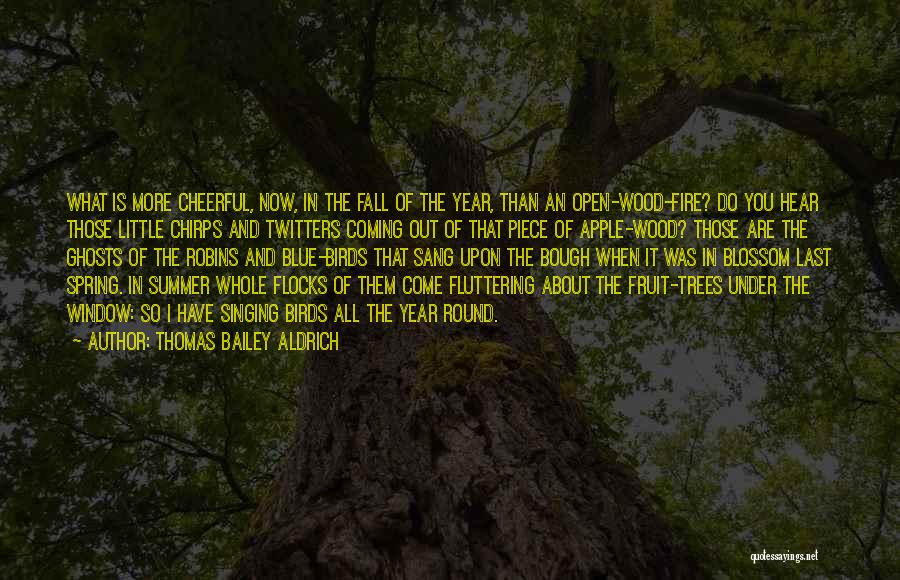 Thomas Bailey Aldrich Quotes: What Is More Cheerful, Now, In The Fall Of The Year, Than An Open-wood-fire? Do You Hear Those Little Chirps