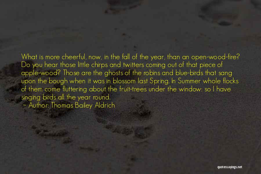 Thomas Bailey Aldrich Quotes: What Is More Cheerful, Now, In The Fall Of The Year, Than An Open-wood-fire? Do You Hear Those Little Chirps