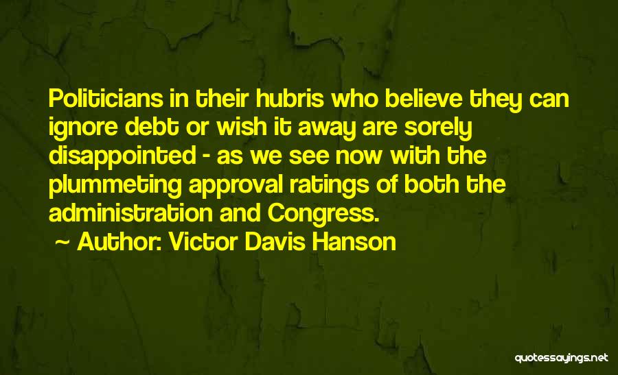 Victor Davis Hanson Quotes: Politicians In Their Hubris Who Believe They Can Ignore Debt Or Wish It Away Are Sorely Disappointed - As We