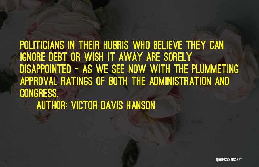 Victor Davis Hanson Quotes: Politicians In Their Hubris Who Believe They Can Ignore Debt Or Wish It Away Are Sorely Disappointed - As We