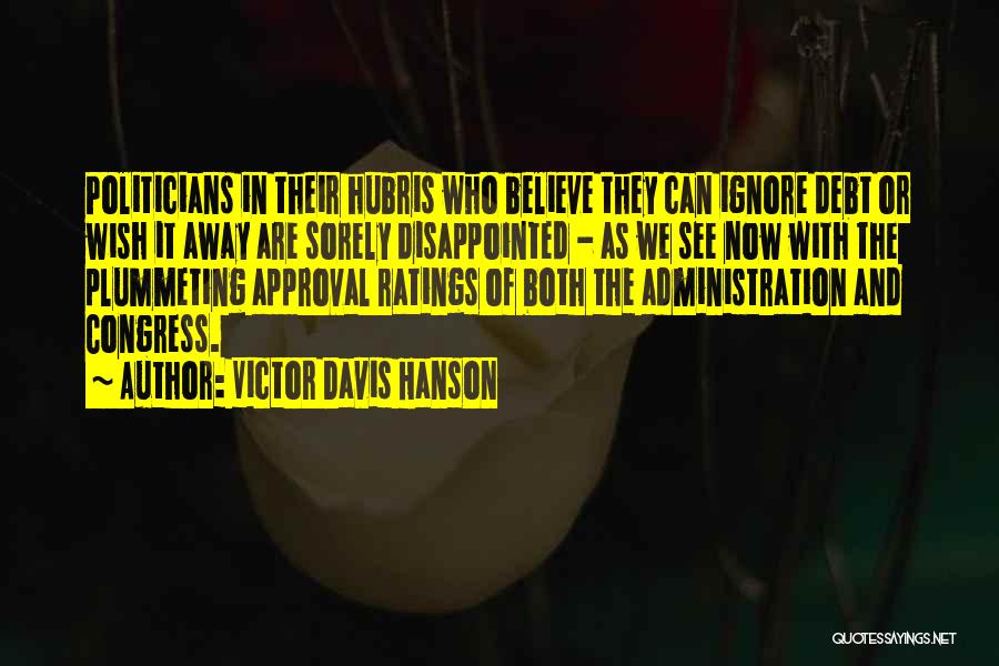 Victor Davis Hanson Quotes: Politicians In Their Hubris Who Believe They Can Ignore Debt Or Wish It Away Are Sorely Disappointed - As We