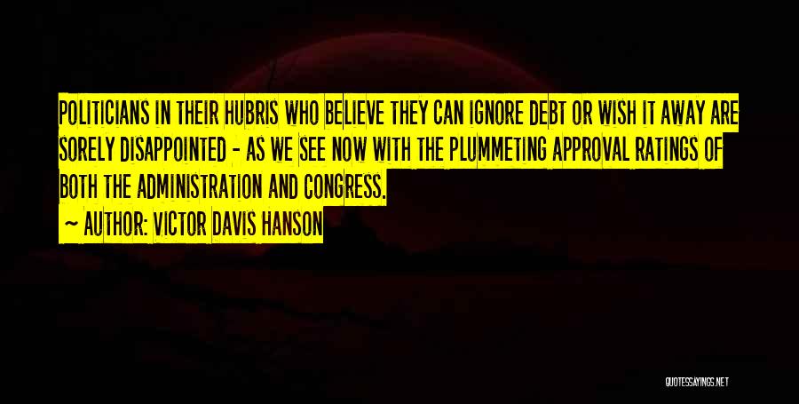 Victor Davis Hanson Quotes: Politicians In Their Hubris Who Believe They Can Ignore Debt Or Wish It Away Are Sorely Disappointed - As We