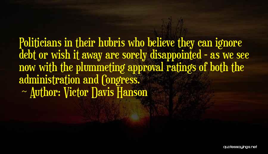 Victor Davis Hanson Quotes: Politicians In Their Hubris Who Believe They Can Ignore Debt Or Wish It Away Are Sorely Disappointed - As We