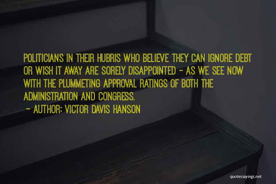 Victor Davis Hanson Quotes: Politicians In Their Hubris Who Believe They Can Ignore Debt Or Wish It Away Are Sorely Disappointed - As We