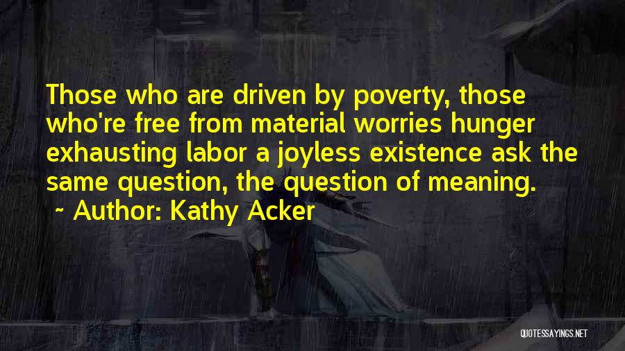 Kathy Acker Quotes: Those Who Are Driven By Poverty, Those Who're Free From Material Worries Hunger Exhausting Labor A Joyless Existence Ask The