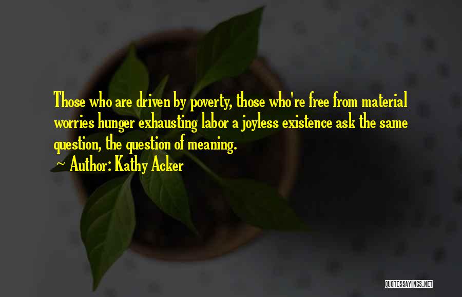 Kathy Acker Quotes: Those Who Are Driven By Poverty, Those Who're Free From Material Worries Hunger Exhausting Labor A Joyless Existence Ask The