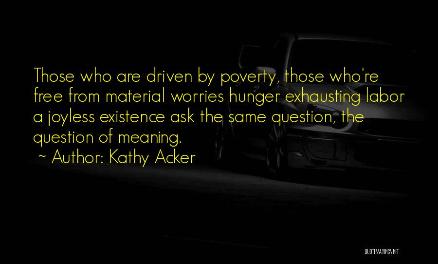 Kathy Acker Quotes: Those Who Are Driven By Poverty, Those Who're Free From Material Worries Hunger Exhausting Labor A Joyless Existence Ask The