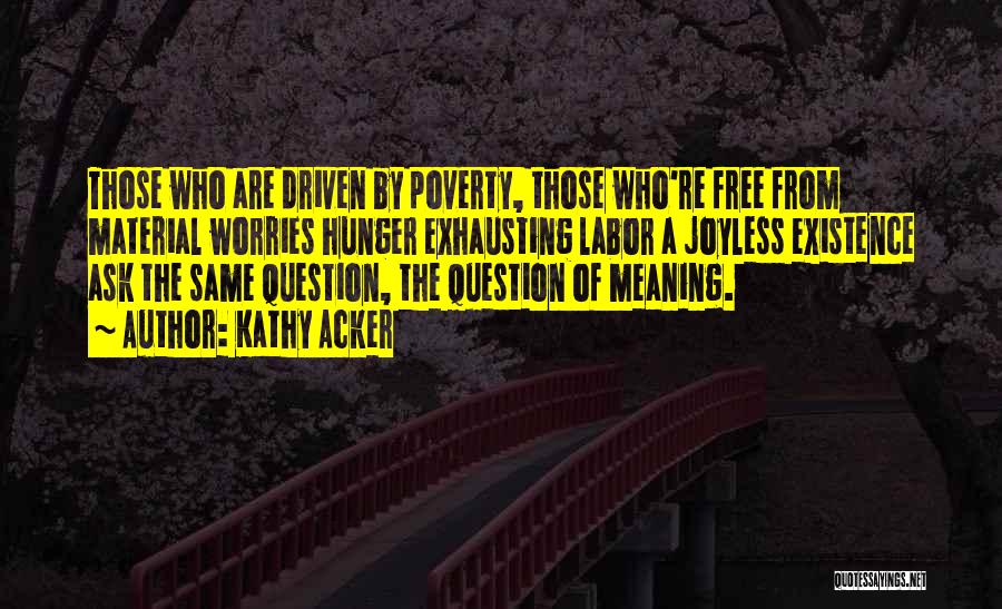 Kathy Acker Quotes: Those Who Are Driven By Poverty, Those Who're Free From Material Worries Hunger Exhausting Labor A Joyless Existence Ask The