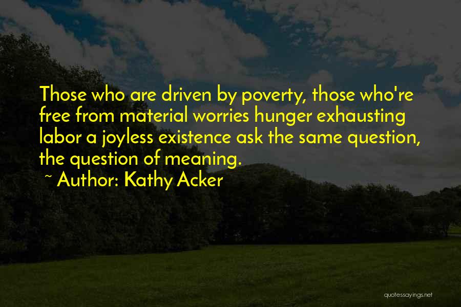 Kathy Acker Quotes: Those Who Are Driven By Poverty, Those Who're Free From Material Worries Hunger Exhausting Labor A Joyless Existence Ask The