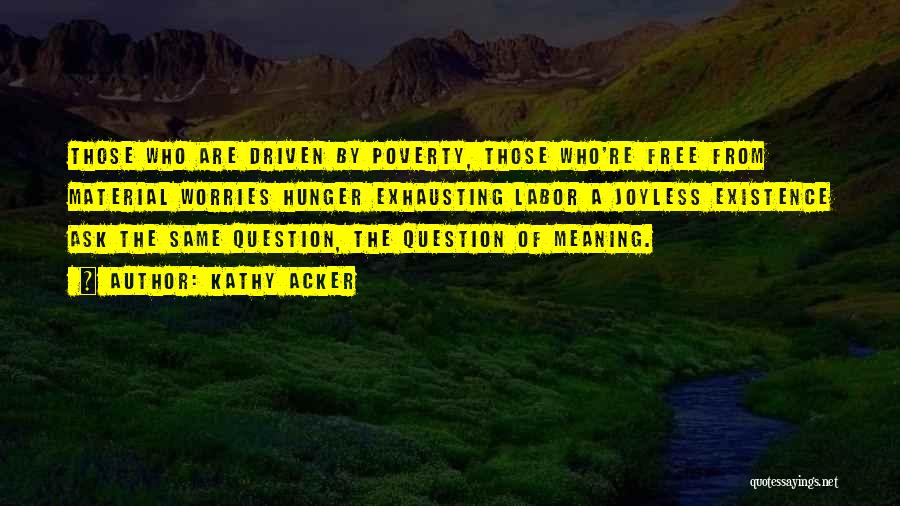 Kathy Acker Quotes: Those Who Are Driven By Poverty, Those Who're Free From Material Worries Hunger Exhausting Labor A Joyless Existence Ask The