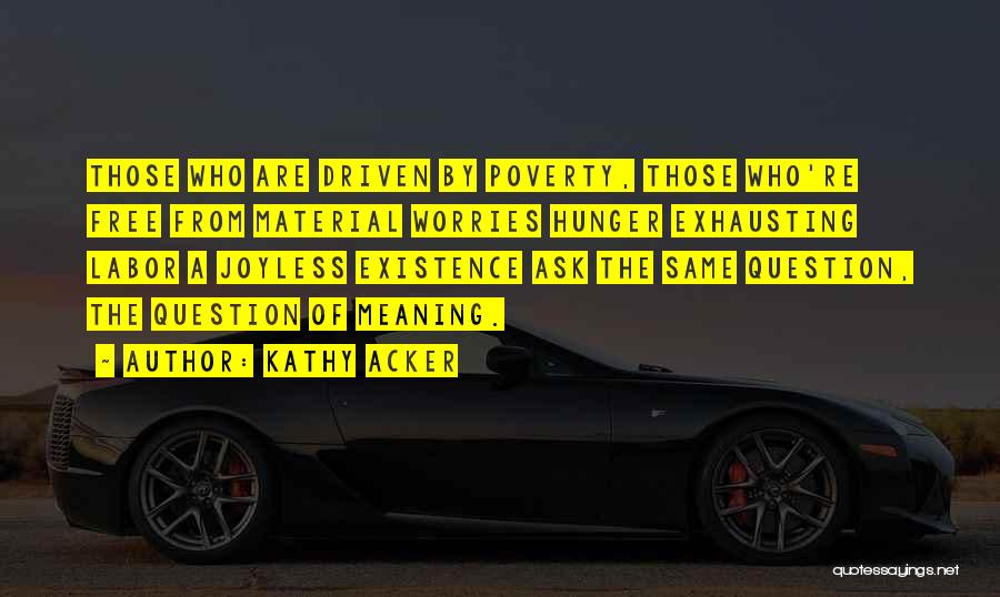 Kathy Acker Quotes: Those Who Are Driven By Poverty, Those Who're Free From Material Worries Hunger Exhausting Labor A Joyless Existence Ask The