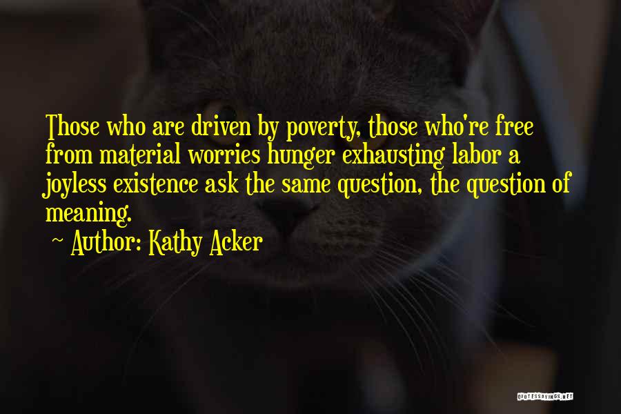 Kathy Acker Quotes: Those Who Are Driven By Poverty, Those Who're Free From Material Worries Hunger Exhausting Labor A Joyless Existence Ask The