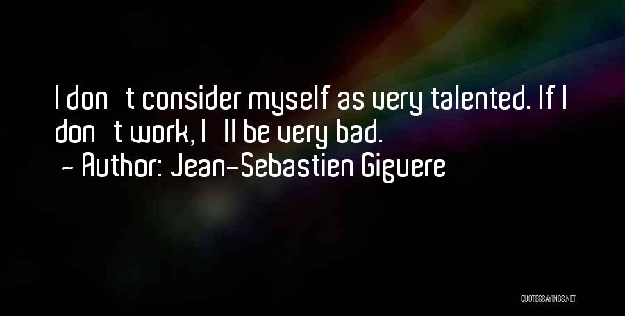 Jean-Sebastien Giguere Quotes: I Don't Consider Myself As Very Talented. If I Don't Work, I'll Be Very Bad.