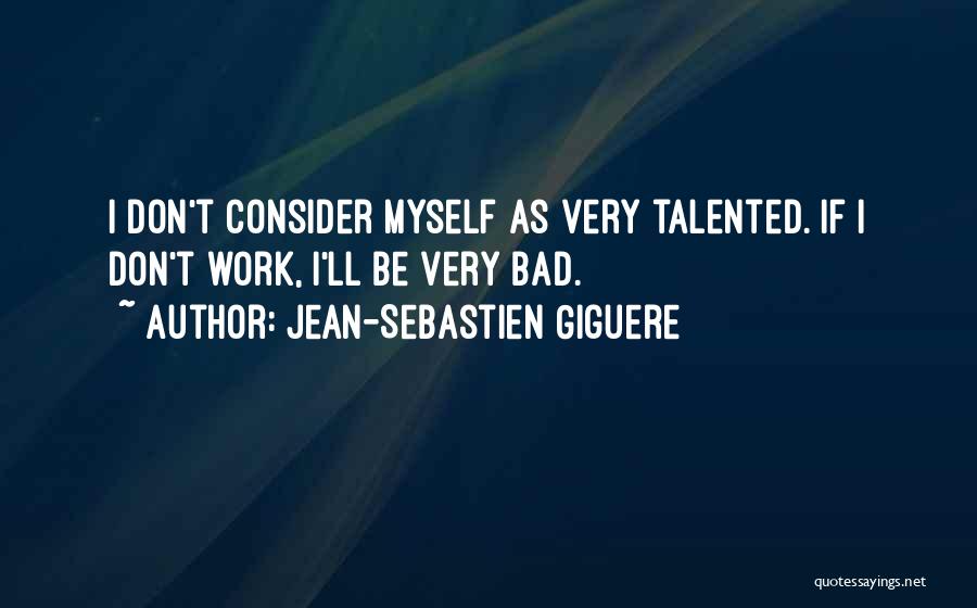 Jean-Sebastien Giguere Quotes: I Don't Consider Myself As Very Talented. If I Don't Work, I'll Be Very Bad.